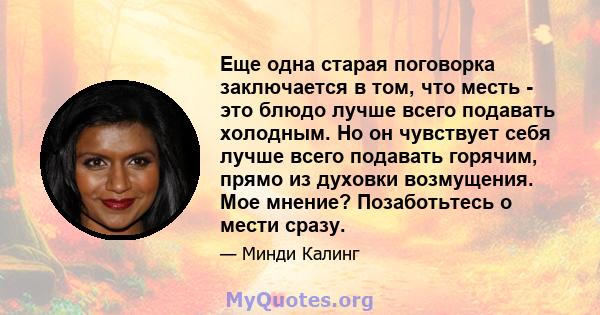 Еще одна старая поговорка заключается в том, что месть - это блюдо лучше всего подавать холодным. Но он чувствует себя лучше всего подавать горячим, прямо из духовки возмущения. Мое мнение? Позаботьтесь о мести сразу.