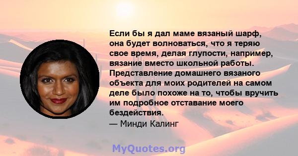 Если бы я дал маме вязаный шарф, она будет волноваться, что я теряю свое время, делая глупости, например, вязание вместо школьной работы. Представление домашнего вязаного объекта для моих родителей на самом деле было