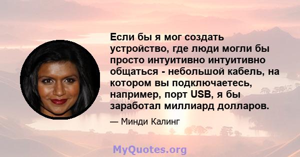 Если бы я мог создать устройство, где люди могли бы просто интуитивно интуитивно общаться - небольшой кабель, на котором вы подключаетесь, например, порт USB, я бы заработал миллиард долларов.