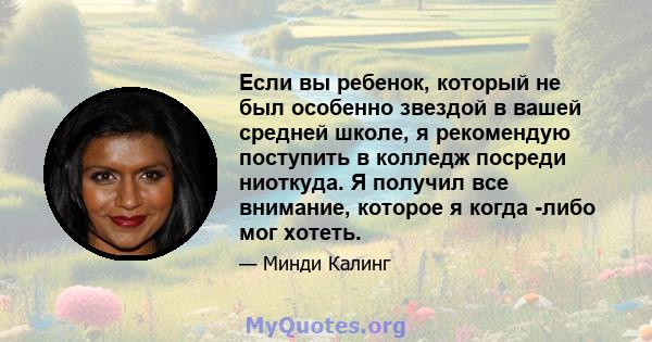 Если вы ребенок, который не был особенно звездой в вашей средней школе, я рекомендую поступить в колледж посреди ниоткуда. Я получил все внимание, которое я когда -либо мог хотеть.