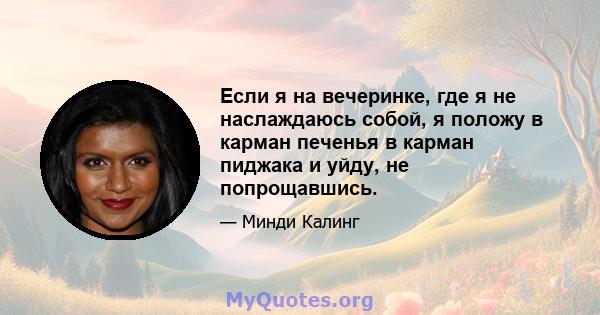 Если я на вечеринке, где я не наслаждаюсь собой, я положу в карман печенья в карман пиджака и уйду, не попрощавшись.