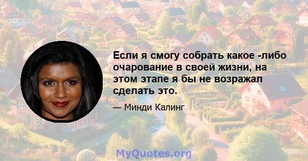 Если я смогу собрать какое -либо очарование в своей жизни, на этом этапе я бы не возражал сделать это.