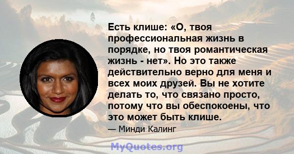 Есть клише: «О, твоя профессиональная жизнь в порядке, но твоя романтическая жизнь - нет». Но это также действительно верно для меня и всех моих друзей. Вы не хотите делать то, что связано просто, потому что вы