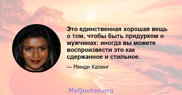 Это единственная хорошая вещь о том, чтобы быть придурком о мужчинах: иногда вы можете воспроизвести это как сдержанное и стильное.