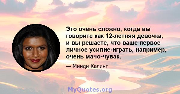 Это очень сложно, когда вы говорите как 12-летняя девочка, и вы решаете, что ваше первое личное усилие-играть, например, очень мачо-чувак.