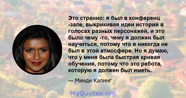 Это странно: я был в конференц -зале, выкрикивая идеи историй в голосах разных персонажей, и это было чему -то, чему я должен был научиться, потому что я никогда не был в этой атмосфере. Но я думаю, что у меня была