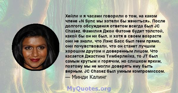 Хейли и я часами говорили о том, на каком члене «N Sync мы хотели бы жениться». После долгого обсуждения ответом всегда был JC Chasez. Фамилия Джои Фатоне будет толстой, какой бы он ни был, и хотя в своем возрасте они