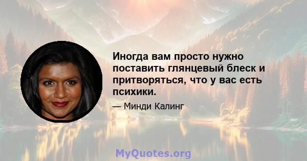 Иногда вам просто нужно поставить глянцевый блеск и притворяться, что у вас есть психики.