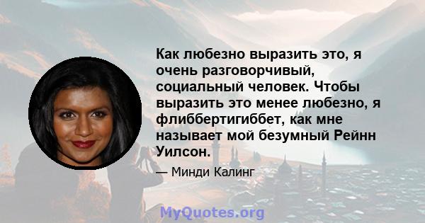 Как любезно выразить это, я очень разговорчивый, социальный человек. Чтобы выразить это менее любезно, я флиббертигиббет, как мне называет мой безумный Рейнн Уилсон.