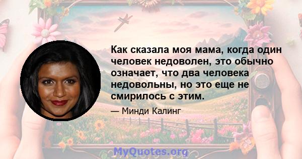 Как сказала моя мама, когда один человек недоволен, это обычно означает, что два человека недовольны, но это еще не смирилось с этим.