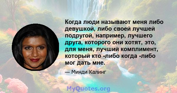 Когда люди называют меня либо девушкой, либо своей лучшей подругой, например, лучшего друга, которого они хотят, это, для меня, лучший комплимент, который кто -либо когда -либо мог дать мне.