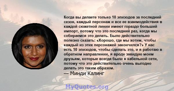 Когда вы делаете только 10 эпизодов за последний сезон, каждый персонаж и все ее взаимодействия в каждой сюжетной линии имеют гораздо больший импорт, потому что это последний раз, когда мы собираемся это делать. Было