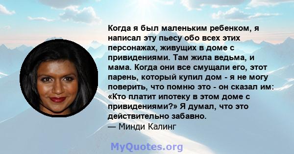 Когда я был маленьким ребенком, я написал эту пьесу обо всех этих персонажах, живущих в доме с привидениями. Там жила ведьма, и мама. Когда они все смущали его, этот парень, который купил дом - я не могу поверить, что