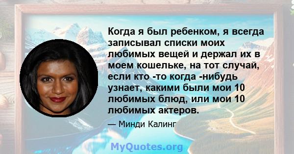 Когда я был ребенком, я всегда записывал списки моих любимых вещей и держал их в моем кошельке, на тот случай, если кто -то когда -нибудь узнает, какими были мои 10 любимых блюд, или мои 10 любимых актеров.