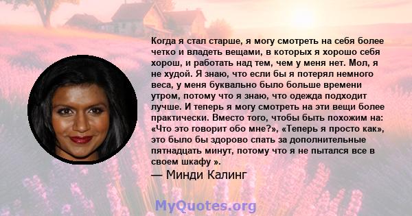 Когда я стал старше, я могу смотреть на себя более четко и владеть вещами, в которых я хорошо себя хорош, и работать над тем, чем у меня нет. Мол, я не худой. Я знаю, что если бы я потерял немного веса, у меня буквально 