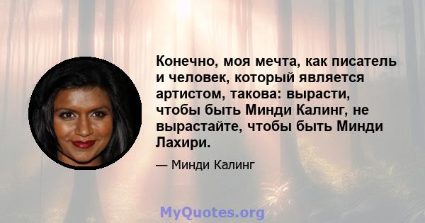 Конечно, моя мечта, как писатель и человек, который является артистом, такова: вырасти, чтобы быть Минди Калинг, не вырастайте, чтобы быть Минди Лахири.