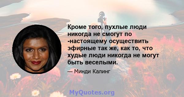 Кроме того, пухлые люди никогда не смогут по -настоящему осуществить эфирные так же, как то, что худые люди никогда не могут быть веселыми.