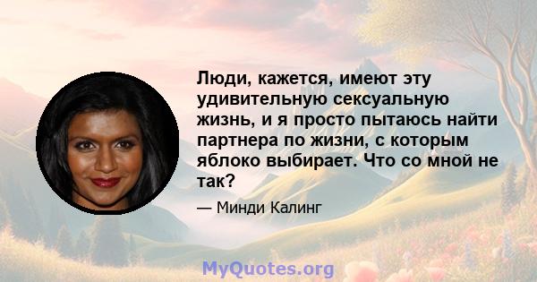 Люди, кажется, имеют эту удивительную сексуальную жизнь, и я просто пытаюсь найти партнера по жизни, с которым яблоко выбирает. Что со мной не так?