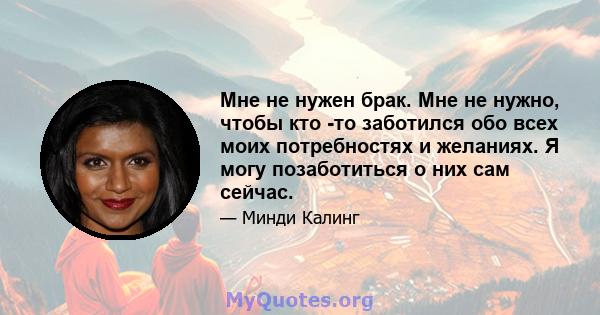 Мне не нужен брак. Мне не нужно, чтобы кто -то заботился обо всех моих потребностях и желаниях. Я могу позаботиться о них сам сейчас.