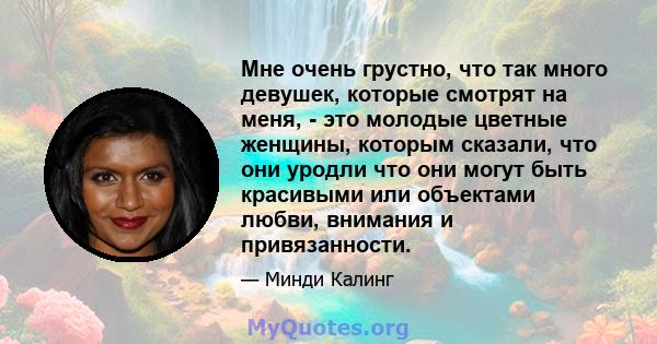 Мне очень грустно, что так много девушек, которые смотрят на меня, - это молодые цветные женщины, которым сказали, что они уродли что они могут быть красивыми или объектами любви, внимания и привязанности.