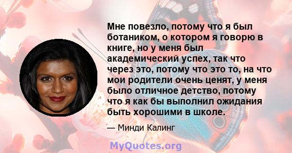 Мне повезло, потому что я был ботаником, о котором я говорю в книге, но у меня был академический успех, так что через это, потому что это то, на что мои родители очень ценят, у меня было отличное детство, потому что я