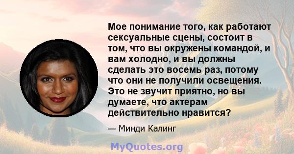 Мое понимание того, как работают сексуальные сцены, состоит в том, что вы окружены командой, и вам холодно, и вы должны сделать это восемь раз, потому что они не получили освещения. Это не звучит приятно, но вы думаете, 