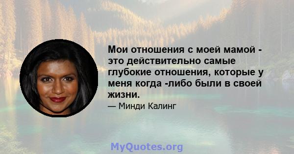 Мои отношения с моей мамой - это действительно самые глубокие отношения, которые у меня когда -либо были в своей жизни.