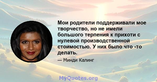 Мои родители поддерживали мое творчество, но не имели большого терпения к прихоти с нулевой производственной стоимостью. У них было что -то делать.