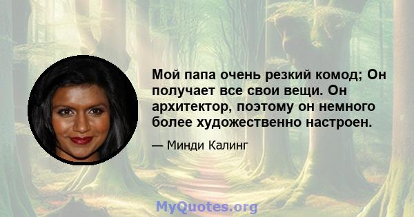 Мой папа очень резкий комод; Он получает все свои вещи. Он архитектор, поэтому он немного более художественно настроен.