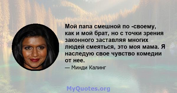 Мой папа смешной по -своему, как и мой брат, но с точки зрения законного заставляя многих людей смеяться, это моя мама. Я наследую свое чувство комедии от нее.