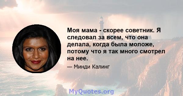 Моя мама - скорее советник. Я следовал за всем, что она делала, когда была моложе, потому что я так много смотрел на нее.