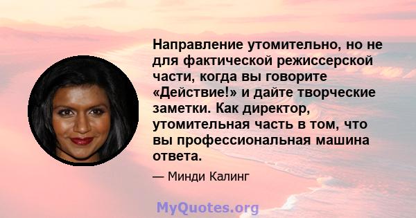 Направление утомительно, но не для фактической режиссерской части, когда вы говорите «Действие!» и дайте творческие заметки. Как директор, утомительная часть в том, что вы профессиональная машина ответа.