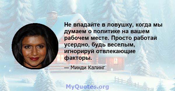 Не впадайте в ловушку, когда мы думаем о политике на вашем рабочем месте. Просто работай усердно, будь веселым, игнорируй отвлекающие факторы.