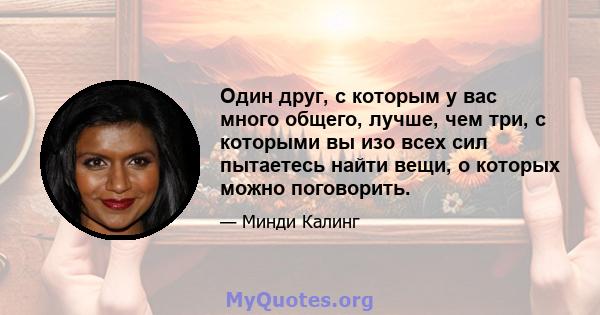 Один друг, с которым у вас много общего, лучше, чем три, с которыми вы изо всех сил пытаетесь найти вещи, о которых можно поговорить.