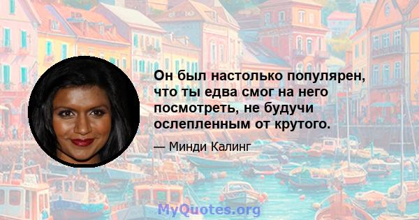 Он был настолько популярен, что ты едва смог на него посмотреть, не будучи ослепленным от крутого.