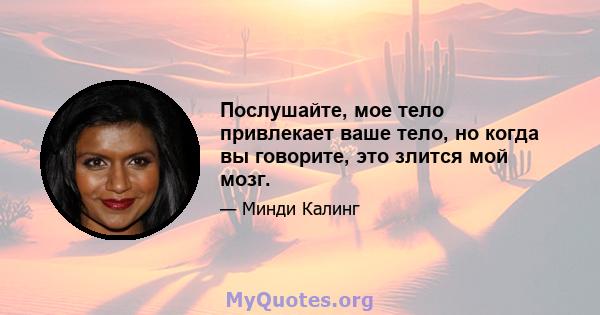 Послушайте, мое тело привлекает ваше тело, но когда вы говорите, это злится мой мозг.