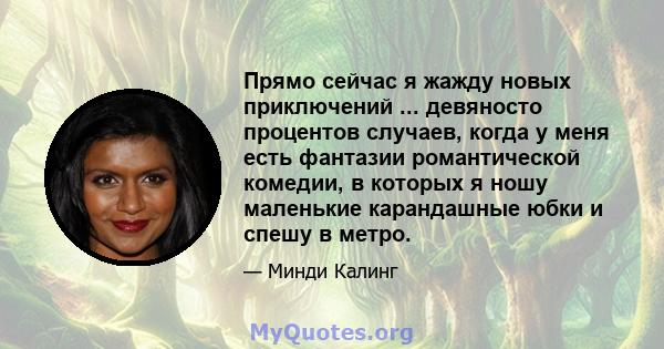 Прямо сейчас я жажду новых приключений ... девяносто процентов случаев, когда у меня есть фантазии романтической комедии, в которых я ношу маленькие карандашные юбки и спешу в метро.