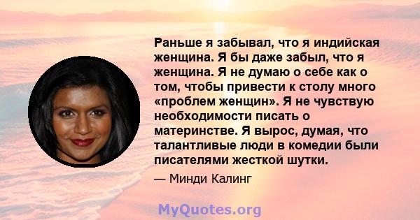 Раньше я забывал, что я индийская женщина. Я бы даже забыл, что я женщина. Я не думаю о себе как о том, чтобы привести к столу много «проблем женщин». Я не чувствую необходимости писать о материнстве. Я вырос, думая,