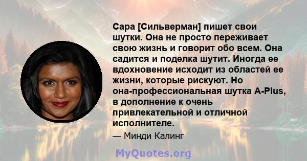 Сара [Сильверман] пишет свои шутки. Она не просто переживает свою жизнь и говорит обо всем. Она садится и поделка шутит. Иногда ее вдохновение исходит из областей ее жизни, которые рискуют. Но она-профессиональная шутка 