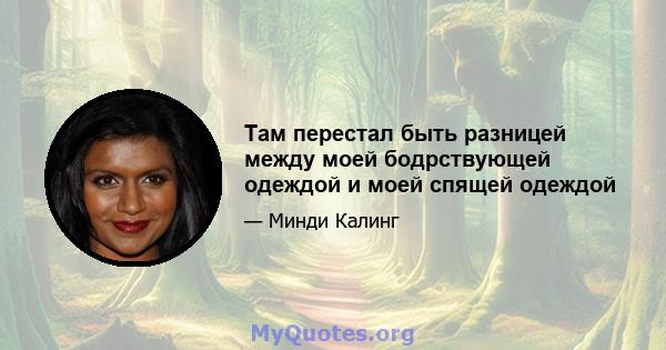 Там перестал быть разницей между моей бодрствующей одеждой и моей спящей одеждой