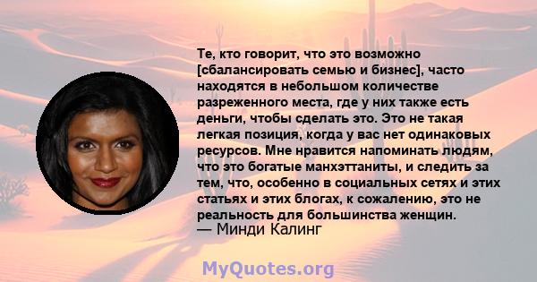 Те, кто говорит, что это возможно [сбалансировать семью и бизнес], часто находятся в небольшом количестве разреженного места, где у них также есть деньги, чтобы сделать это. Это не такая легкая позиция, когда у вас нет