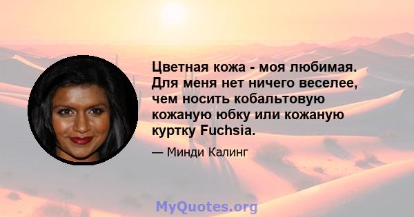 Цветная кожа - моя любимая. Для меня нет ничего веселее, чем носить кобальтовую кожаную юбку или кожаную куртку Fuchsia.