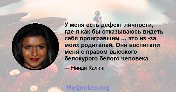 У меня есть дефект личности, где я как бы отказываюсь видеть себя проигравшим ... это из -за моих родителей. Они воспитали меня с правом высокого белокурого белого человека.