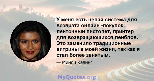 У меня есть целая система для возврата онлайн -покупок: ленточный пистолет, принтер для возвращающихся лейблов. Это заменило традиционные витрины в моей жизни, так как я стал более занятым.