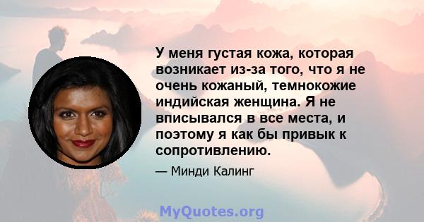 У меня густая кожа, которая возникает из-за того, что я не очень кожаный, темнокожие индийская женщина. Я не вписывался в все места, и поэтому я как бы привык к сопротивлению.