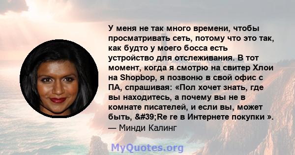 У меня не так много времени, чтобы просматривать сеть, потому что это так, как будто у моего босса есть устройство для отслеживания. В тот момент, когда я смотрю на свитер Хлои на Shopbop, я позвоню в свой офис с ПА,