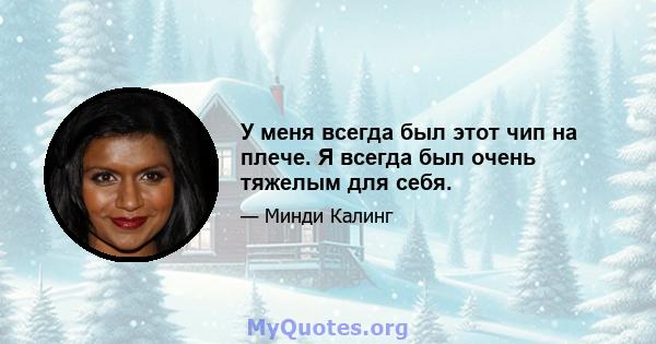 У меня всегда был этот чип на плече. Я всегда был очень тяжелым для себя.