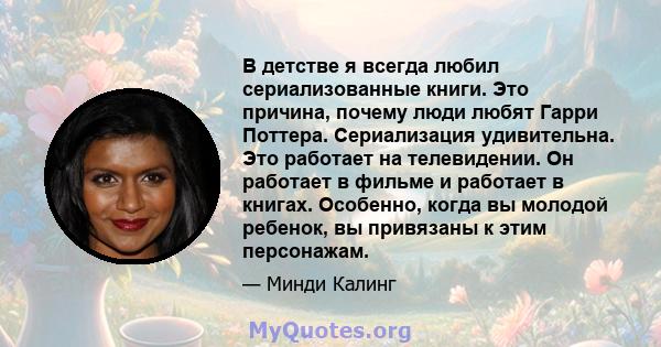 В детстве я всегда любил сериализованные книги. Это причина, почему люди любят Гарри Поттера. Сериализация удивительна. Это работает на телевидении. Он работает в фильме и работает в книгах. Особенно, когда вы молодой