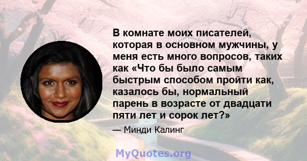 В комнате моих писателей, которая в основном мужчины, у меня есть много вопросов, таких как «Что бы было самым быстрым способом пройти как, казалось бы, нормальный парень в возрасте от двадцати пяти лет и сорок лет?»