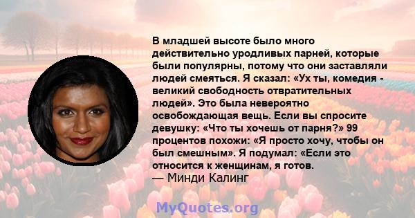 В младшей высоте было много действительно уродливых парней, которые были популярны, потому что они заставляли людей смеяться. Я сказал: «Ух ты, комедия - великий свободность отвратительных людей». Это была невероятно